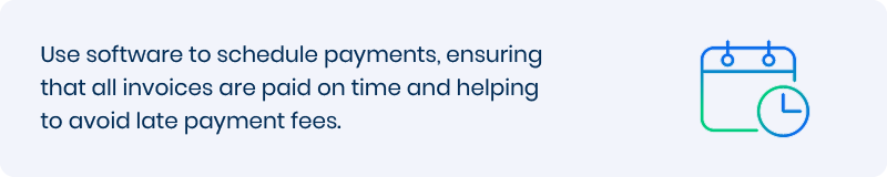 Use software to schedule payments, ensuring that all invoices are paid on time and helping to avoid late payment fees. 